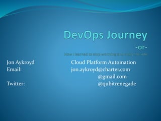 Jon Aykroyd Cloud Platform Automation
Email: jon.aykroyd@charter.com
@gmail.com
Twitter: @qubitrenegade
 