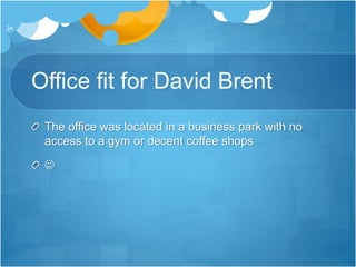 Office fit for David Brent
The office was located in a business park with no
access to a gym or decent coffee shops

24
 
