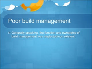 Poor build management
Generally speaking, the function and ownership of
build management was neglected/non existent.
29
 