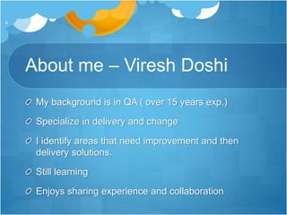 About me – Viresh Doshi
My background is in QA ( over 15 years exp.)
Specialize in delivery and change
I identify areas that need improvement and then
delivery solutions.
Still learning
Enjoys sharing experience and collaboration
4
 