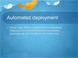 Automated deployment
Every code check is deployed to a virtualised
Staging CI environment where it is installed
automatically as it would be on a client site.
40
 