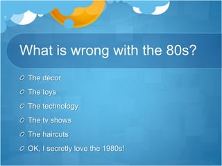 What is wrong with the 80s?
The décor
The toys
The technology
The tv shows
The haircuts
OK, I secretly love the 1980s!
7
 