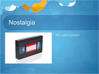 Nostalgia
We were patient
8
 