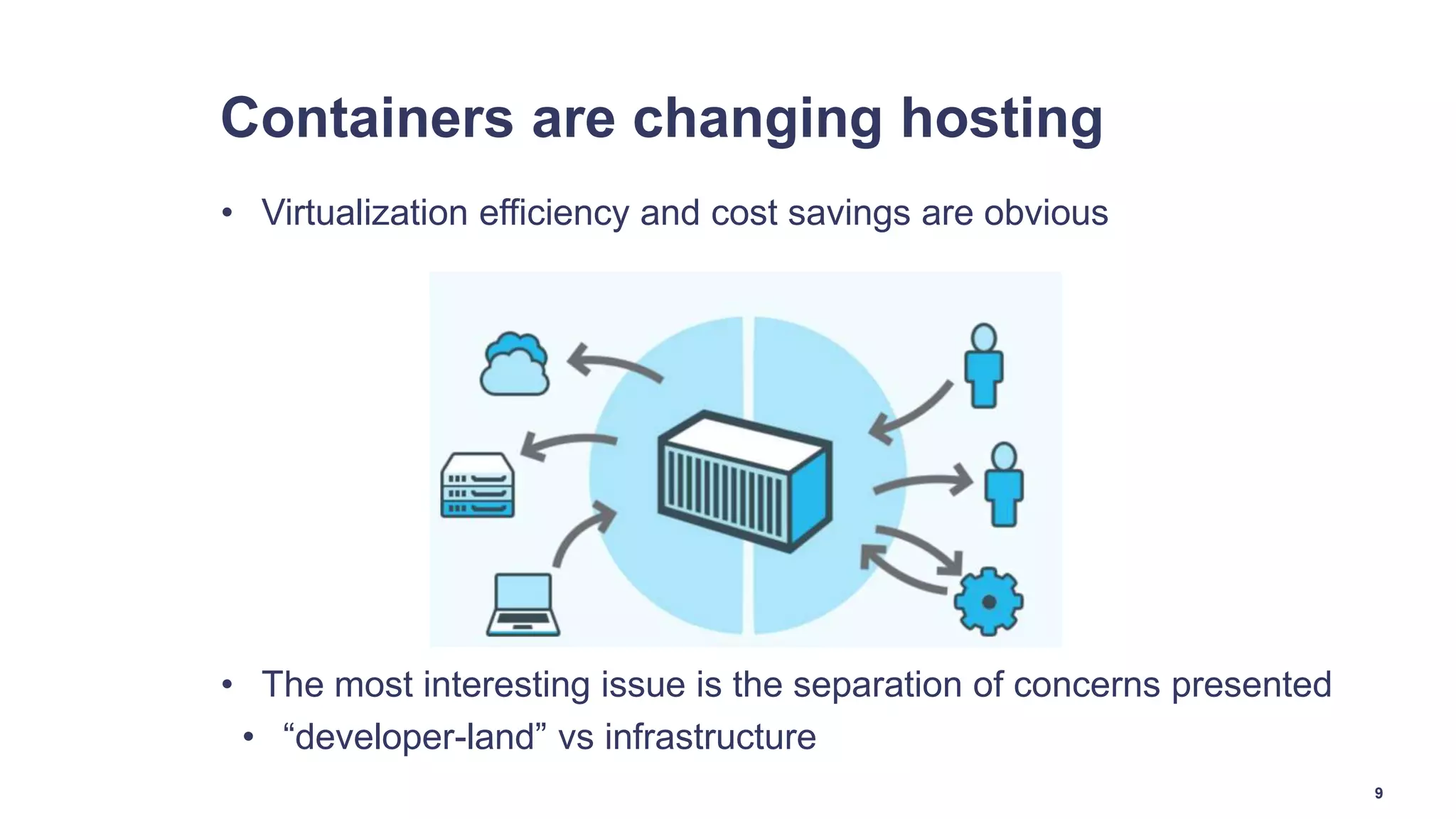 Containers are changing hosting
• Virtualization efficiency and cost savings are obvious
• The most interesting issue is the separation of concerns presented
• “developer-land” vs infrastructure
9
 