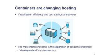Containers are changing hosting
• Virtualization efficiency and cost savings are obvious
• The most interesting issue is the separation of concerns presented
• “developer-land” vs infrastructure
9
 