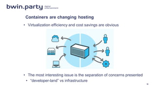 Containers  are  changing  hosting
• Virtualization  efficiency  and  cost  savings  are  obvious
• The  most  interesting  issue  is  the  separation  of  concerns  presented
• “developer-­land”  vs infrastructure
10
 