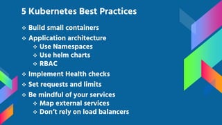 Build small containers
 Application architecture
 Use Namespaces
 Use helm charts
 RBAC
 Implement Health checks
 Set requests and limits
 Be mindful of your services
 Map external services
 Don’t rely on load balancers
5 Kubernetes Best Practices
 