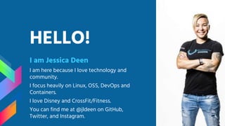 HELLO!
I am Jessica Deen
I am here because I love technology and
community.
I focus heavily on Linux, OSS, DevOps and
Containers.
I love Disney and CrossFit/Fitness.
You can find me at @jldeen on GitHub,
Twitter, and Instagram.
 