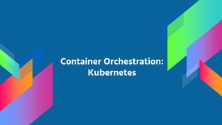 Container Orchestration:
Kubernetes
 