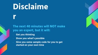 Disclaime
r
The next 40 minutes will NOT make
you an expert, but it will:
- Get you thinking
- Show you what’s possible
- Give you some sample code for you to get
started on your own time
 