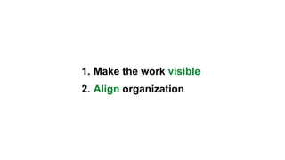 1. Make the work visible
2. Align the organization
 