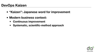 DevOps Kaizen
• “Kaizen”: Japanese word for improvement
• Modern business context:
• Continuous improvement
• Systematic, scientific-method approach
 