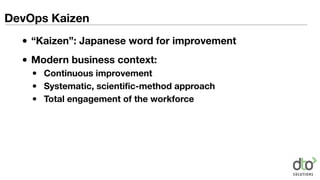 DevOps Kaizen
• “Kaizen”: Japanese word for improvement
• Modern business context:
• Continuous improvement
• Systematic, scientific-method approach
• Total engagement of the workforce
 