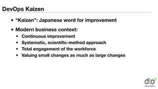 DevOps Kaizen
• “Kaizen”: Japanese word for improvement
• Modern business context:
• Continuous improvement
• Systematic, scientific-method approach
• Total engagement of the workforce
• Valuing small changes as much as large changes
 