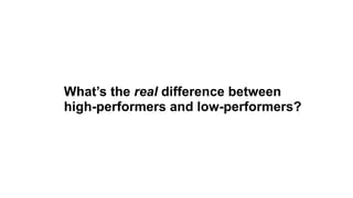 What’s the real difference between
high-performers and low-performers?
 
