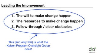 1. The will to make change happen
2. The resources to make change happen
3. Follow-through / clear obstacles
Leading the Improvement
This (and only this) is what the
Kaizen Program Oversight Group
does!
 