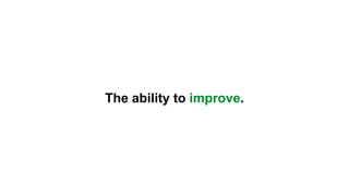 The ability to improve.
 