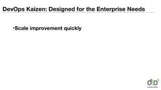 DevOps Kaizen: Designed for the Enterprise Needs
•Scale improvement quickly
 