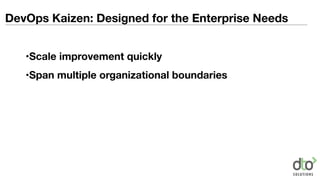 DevOps Kaizen: Designed for the Enterprise Needs
•Scale improvement quickly
•Span multiple organizational boundaries
 