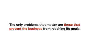 The only problems that matter are those that
prevent the business from reaching its goals.
 