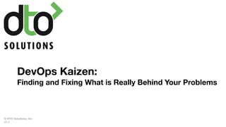 DevOps Kaizen:
Finding and Fixing What is Really Behind Your Problems
© DTO Solutions, Inc.
v1.1
 