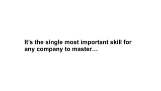 It’s the single most important skill for
any company to master…
 