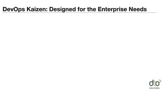 DevOps Kaizen: Designed for the Enterprise Needs
•Scale improvement quickly
 