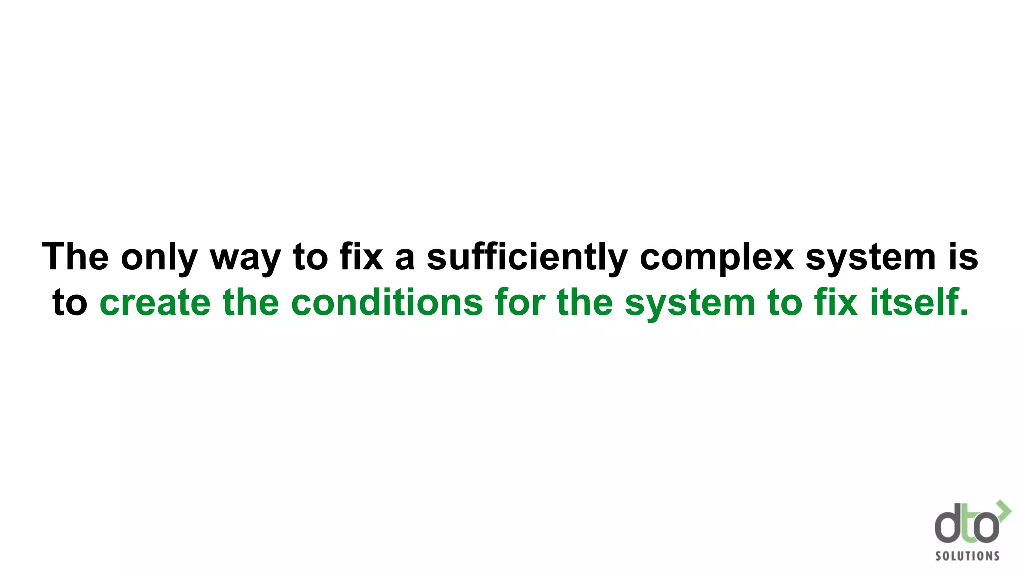 The only way to fix a sufficiently complex system is
to create the conditions for the system to fix itself.
 