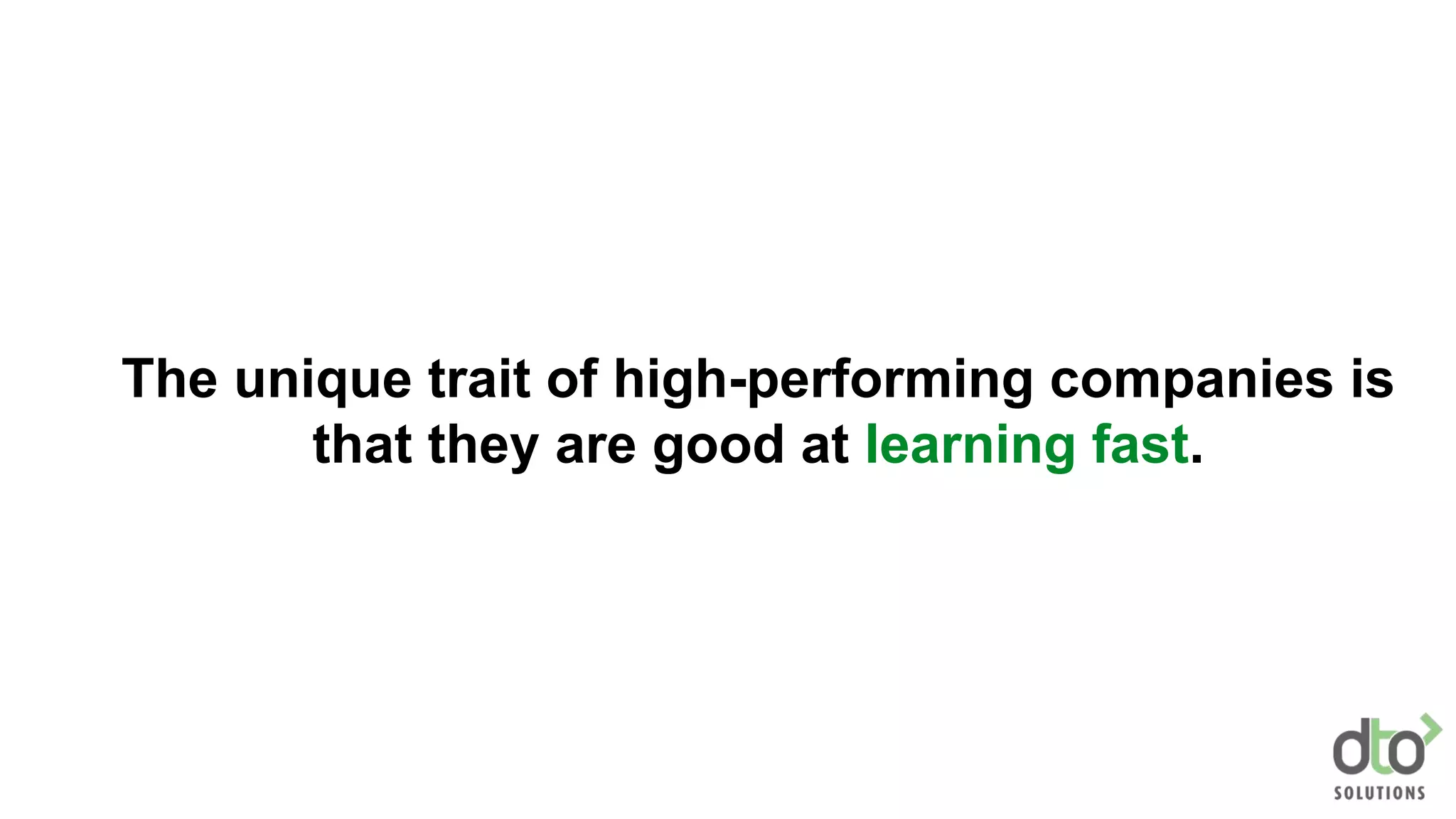The unique trait of high-performing companies is
that they are good at learning fast.
 
