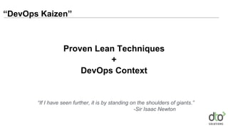 Proven Lean Techniques
+
DevOps Context
“If I have seen further, it is by standing on the shoulders of giants.”
-Sir Isaac Newton
“DevOps Kaizen”
 