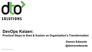 DevOps Kaizen:
Practical Steps to Start & Sustain an Organization’s Transformation
© DTO Solutions, Inc.
Damon Edwards
@damonedwards
 