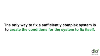 The only way to fix a sufficiently complex system is
to create the conditions for the system to fix itself.
 