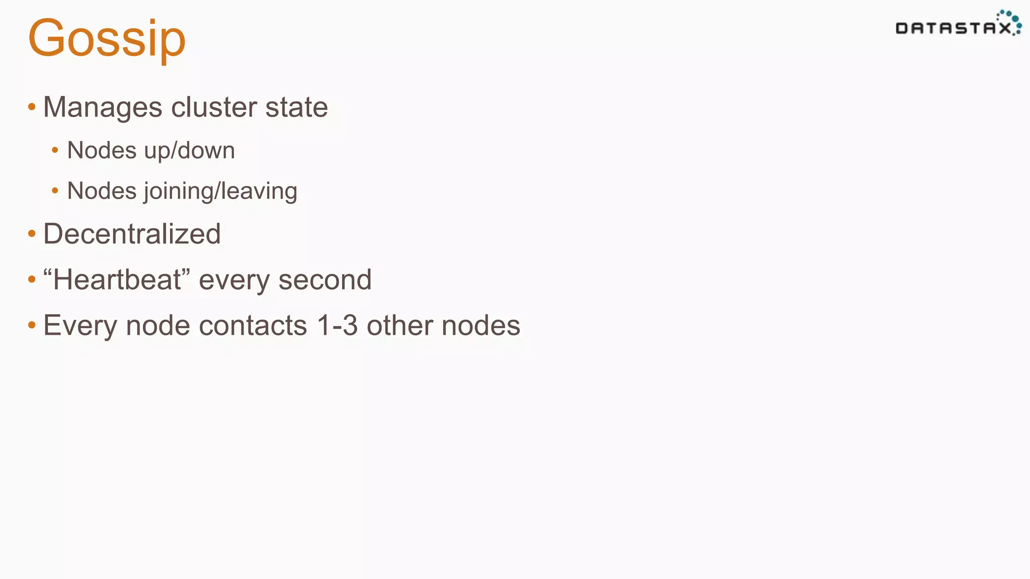 Gossip 
• Manages cluster state 
• Nodes up/down 
• Nodes joining/leaving 
• Decentralized 
• “Heartbeat” every second 
• Every node contacts 1-3 other nodes 
 