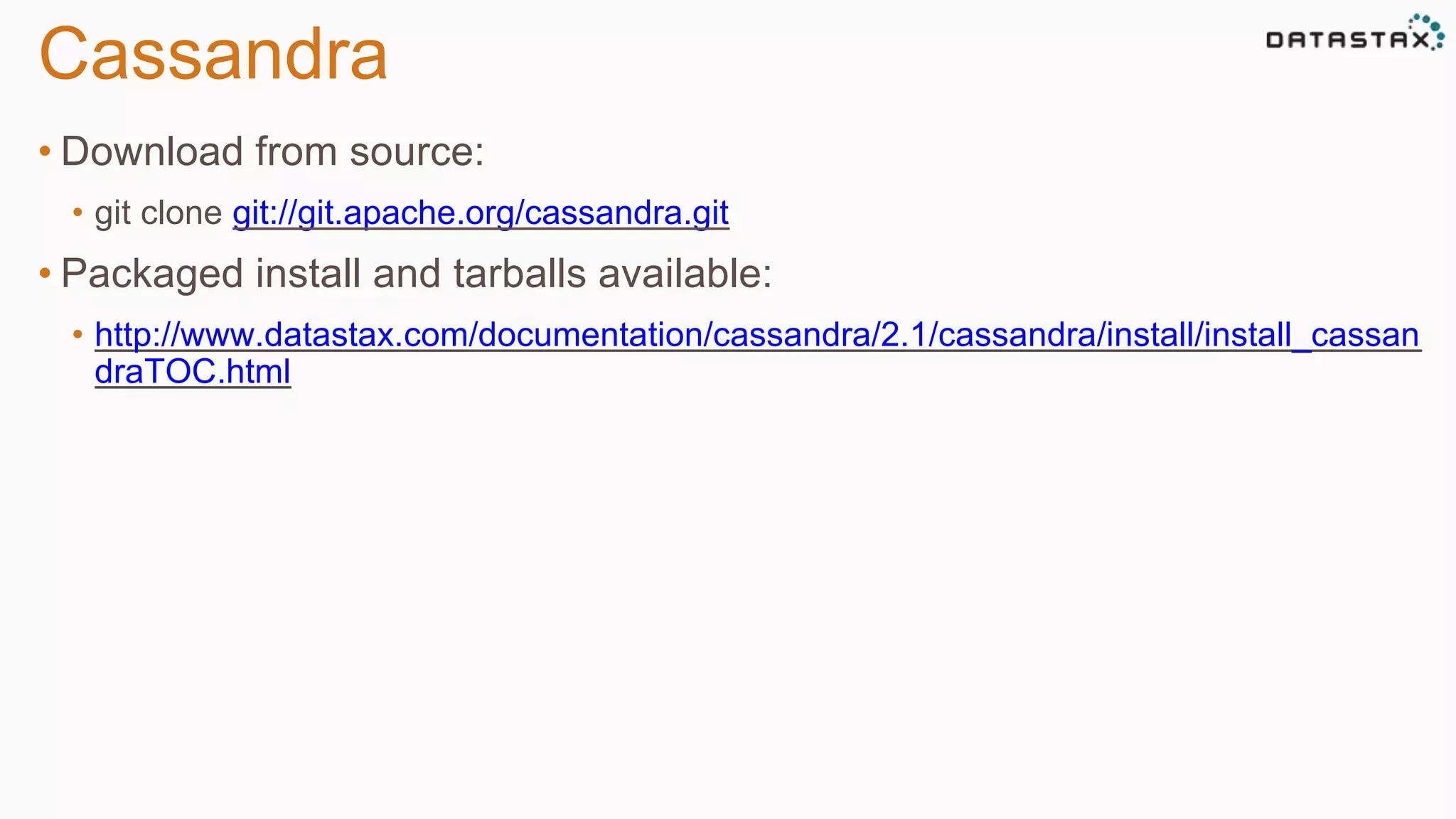 Cassandra 
• Download from source: 
• git clone git://git.apache.org/cassandra.git 
• Packaged install and tarballs available: 
• http://www.datastax.com/documentation/cassandra/2.1/cassandra/install/install_cassan 
draTOC.html 
 