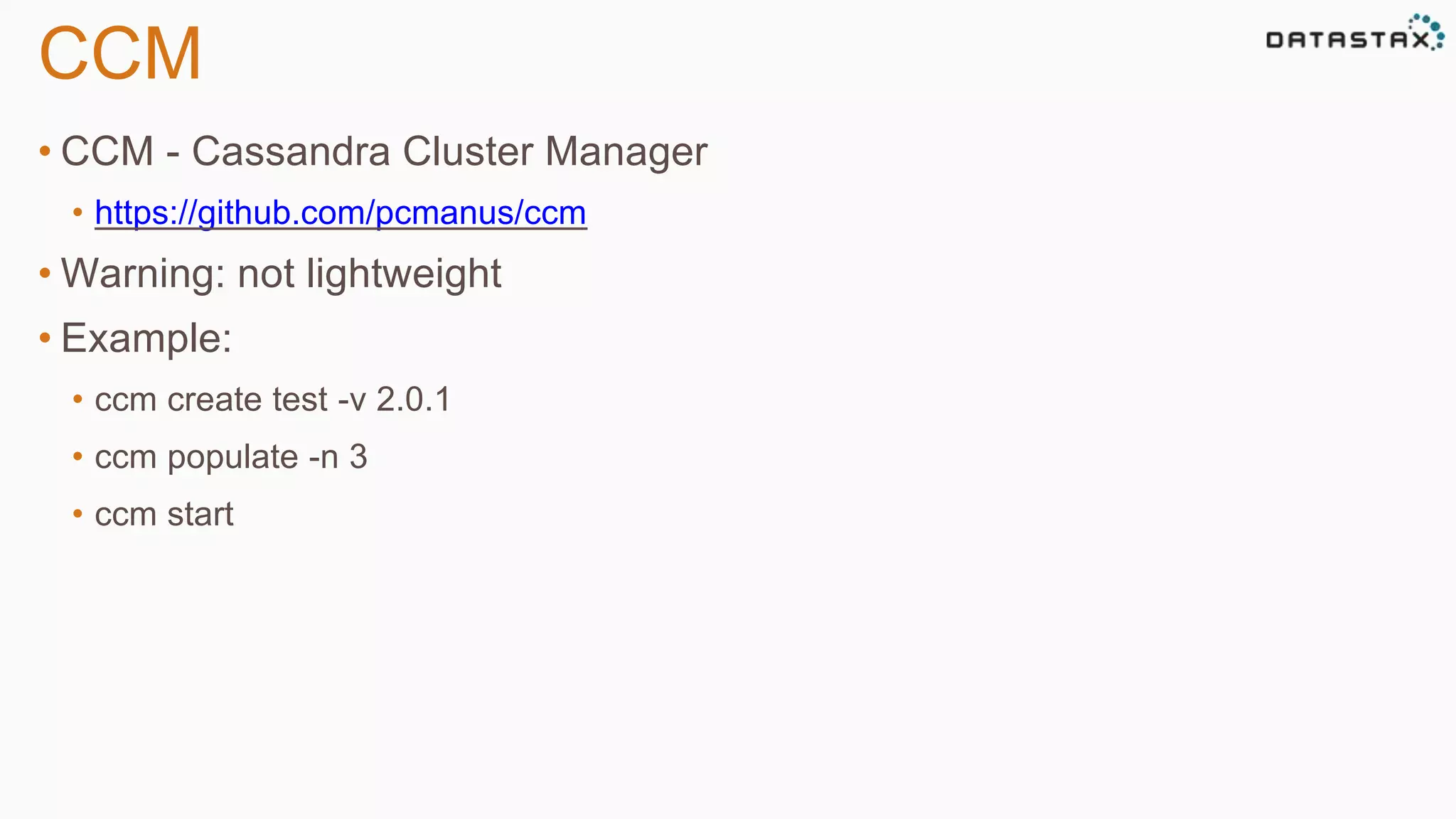 CCM 
• CCM - Cassandra Cluster Manager 
• https://github.com/pcmanus/ccm 
•Warning: not lightweight 
• Example: 
• ccm create test -v 2.0.1 
• ccm populate -n 3 
• ccm start 
 