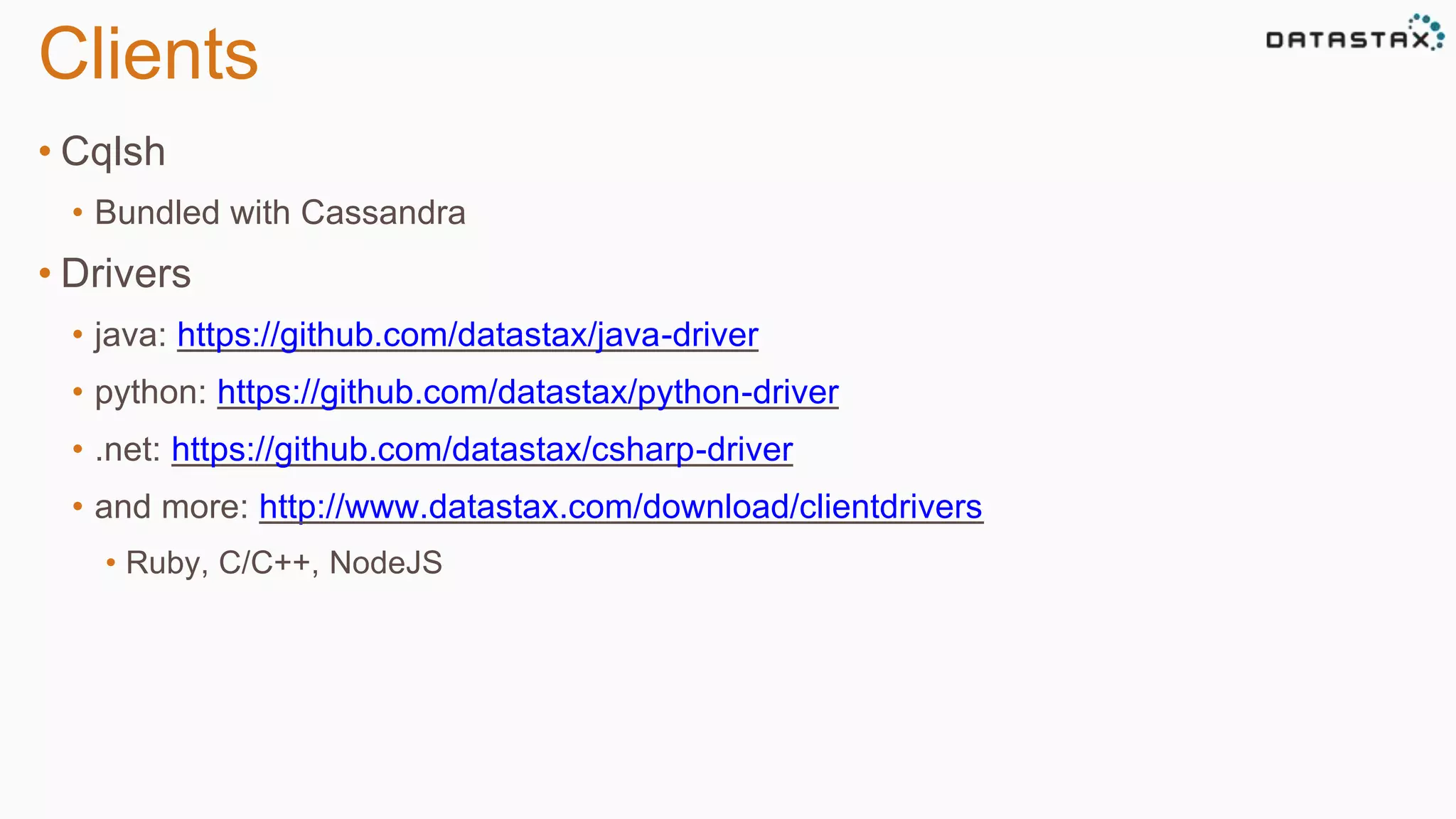 Clients 
• Cqlsh 
• Bundled with Cassandra 
• Drivers 
• java: https://github.com/datastax/java-driver 
• python: https://github.com/datastax/python-driver 
• .net: https://github.com/datastax/csharp-driver 
• and more: http://www.datastax.com/download/clientdrivers 
• Ruby, C/C++, NodeJS 
 