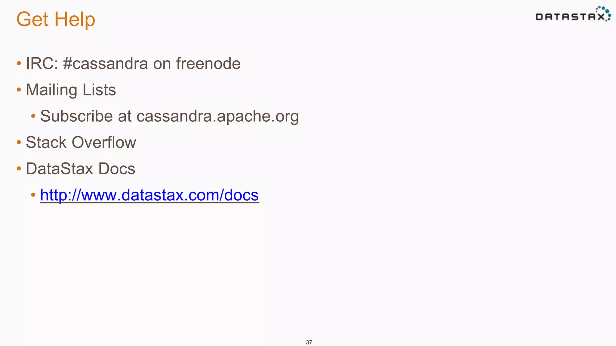 Get Help 
• IRC: #cassandra on freenode 
• Mailing Lists 
• Subscribe at cassandra.apache.org 
• Stack Overflow 
• DataStax Docs 
• http://www.datastax.com/docs 
37 
 