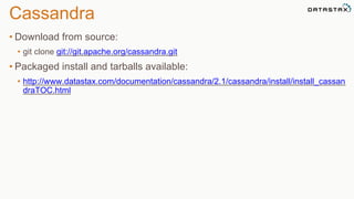 Cassandra 
• Download from source: 
• git clone git://git.apache.org/cassandra.git 
• Packaged install and tarballs available: 
• http://www.datastax.com/documentation/cassandra/2.1/cassandra/install/install_cassan 
draTOC.html 
 