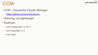 CCM 
• CCM - Cassandra Cluster Manager 
• https://github.com/pcmanus/ccm 
•Warning: not lightweight 
• Example: 
• ccm create test -v 2.0.1 
• ccm populate -n 3 
• ccm start 
 