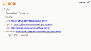 Clients 
• Cqlsh 
• Bundled with Cassandra 
• Drivers 
• java: https://github.com/datastax/java-driver 
• python: https://github.com/datastax/python-driver 
• .net: https://github.com/datastax/csharp-driver 
• and more: http://www.datastax.com/download/clientdrivers 
• Ruby, C/C++, NodeJS 
 