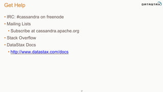 Get Help 
• IRC: #cassandra on freenode 
• Mailing Lists 
• Subscribe at cassandra.apache.org 
• Stack Overflow 
• DataStax Docs 
• http://www.datastax.com/docs 
37 
 