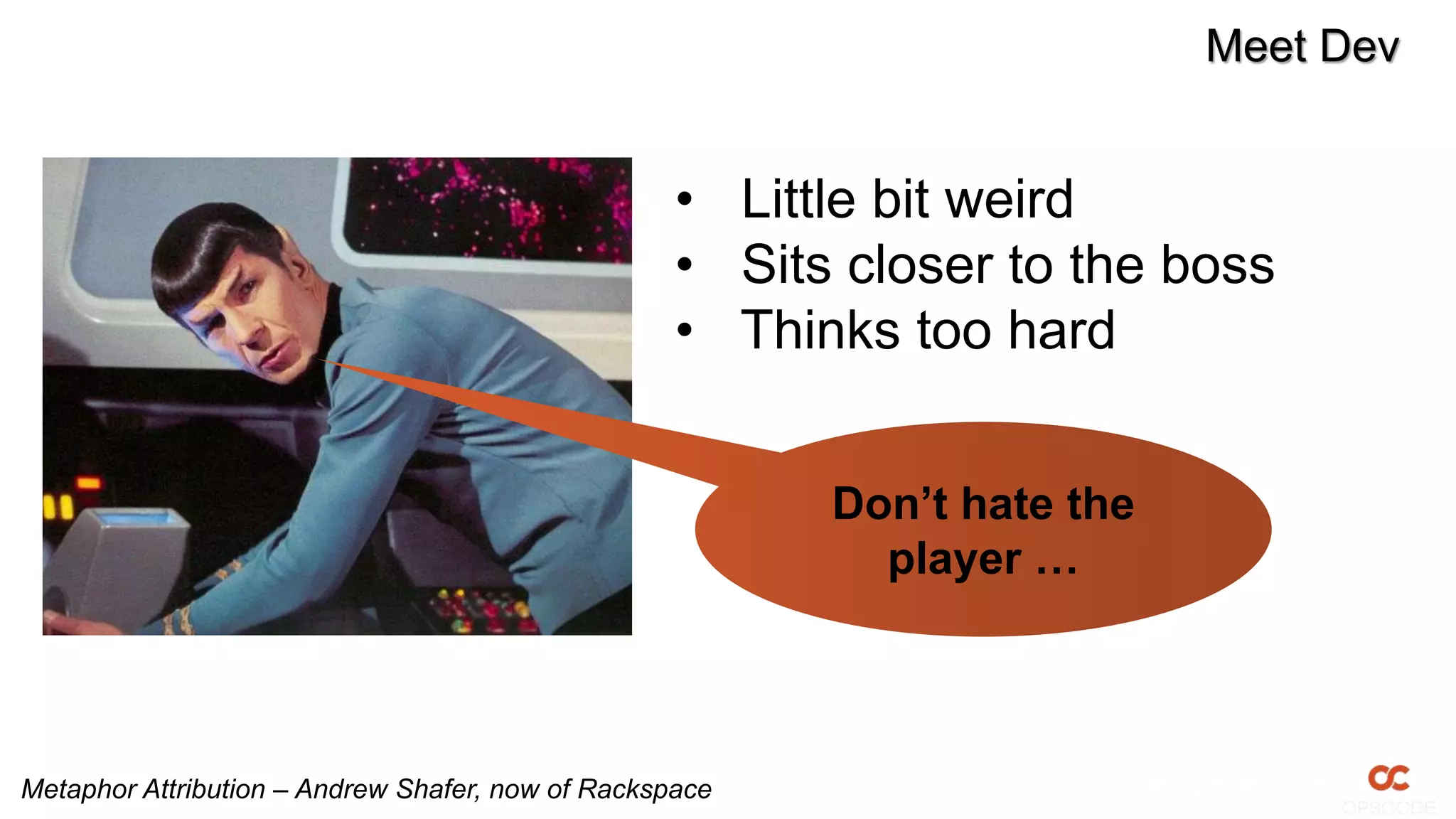 Meet Dev
• Little bit weird
• Sits closer to the boss
• Thinks too hard
Don’t hate the
player …
Metaphor Attribution – Andrew Shafer, now of Rackspace
 