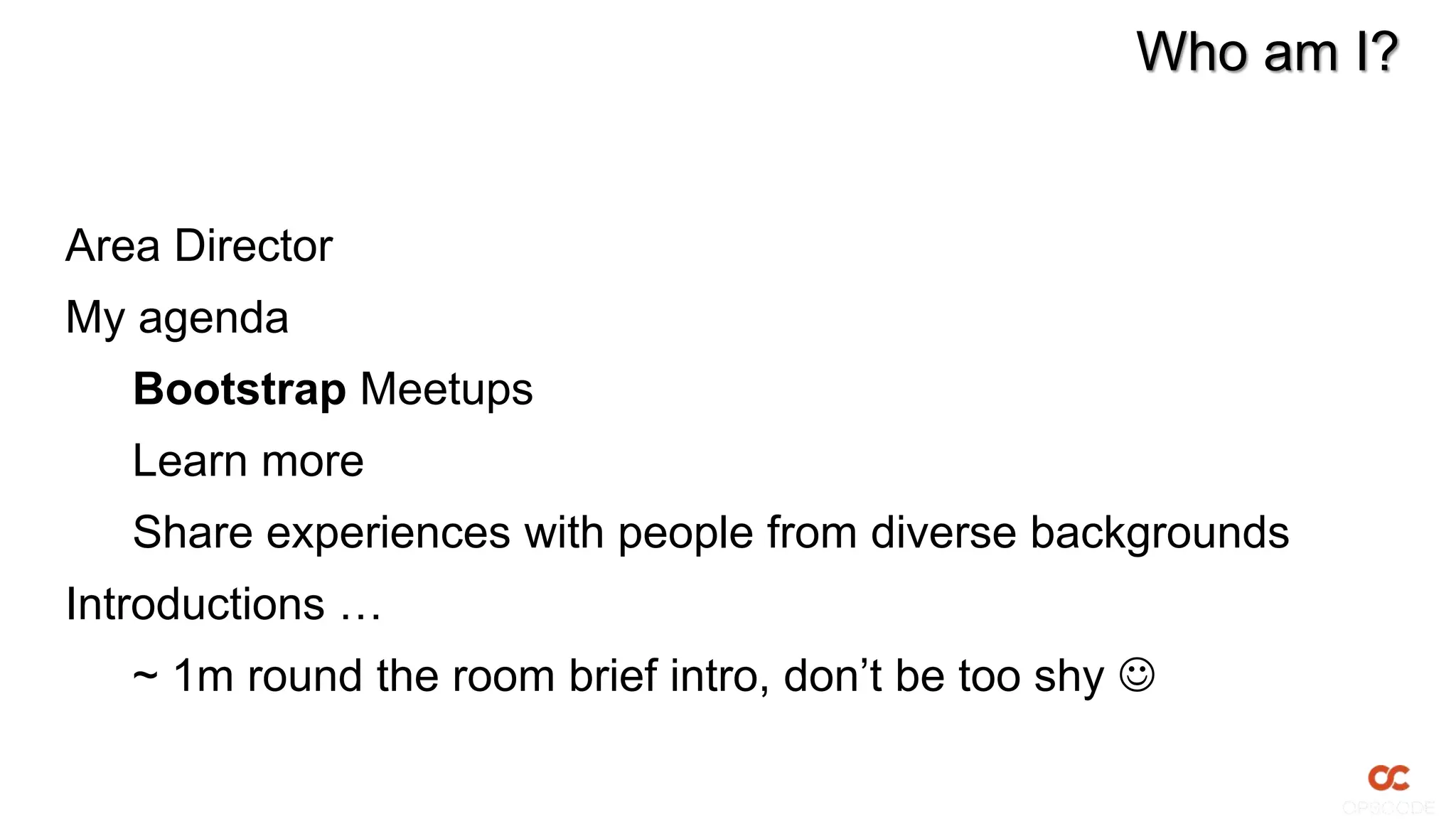 Who am I?
Area Director
My agenda
Bootstrap Meetups
Learn more
Share experiences with people from diverse backgrounds
Introductions …
~ 1m round the room brief intro, don’t be too shy 
 