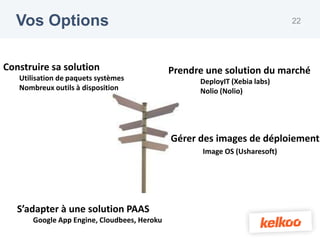 Vos Options                                                                22




Construire sa solution                        Prendre une solution du marché
   Utilisation de paquets systèmes                  DeployIT (Xebia labs)
   Nombreux outils à disposition                    Nolio (Nolio)




                                              Gérer des images de déploiement
                                                     Image OS (Usharesoft)




   S’adapter à une solution PAAS
       Google App Engine, Cloudbees, Heroku
 