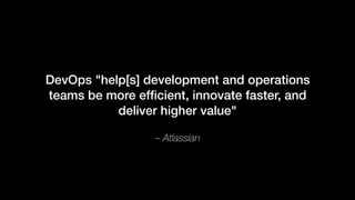 – Atlassian
DevOps "help[s] development and operations
teams be more efﬁcient, innovate faster, and
deliver higher value"
 