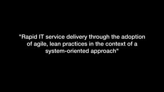 "Rapid IT service delivery through the adoption
of agile, lean practices in the context of a
system-oriented approach"
 