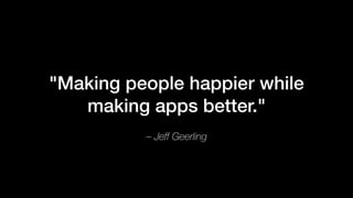 – Jeff Geerling
"Making people happier while
making apps better."
 
