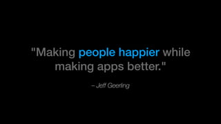 – Jeff Geerling
"Making people happier while
making apps better."
 