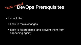 • It should be:

• Easy to make changes

• Easy to ﬁx problems (and prevent them from
happening again)
DevOps PrerequisitesReal world
 