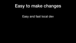 Easy and fast local dev
Easy to make changes
 
